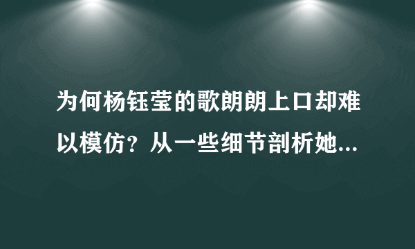 为何杨钰莹的歌朗朗上口却难以模仿？从一些细节剖析她的真实唱功