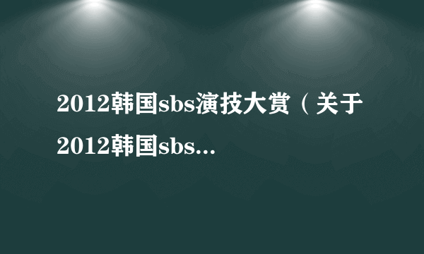 2012韩国sbs演技大赏（关于2012韩国sbs演技大赏的简介）