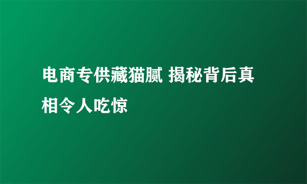 电商专供藏猫腻 揭秘背后真相令人吃惊