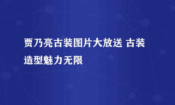 贾乃亮古装图片大放送 古装造型魅力无限