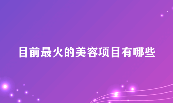 目前最火的美容项目有哪些