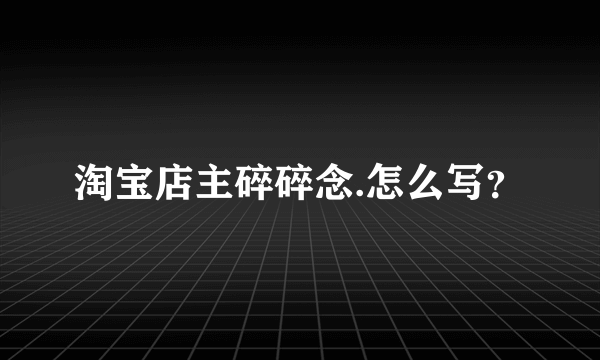 淘宝店主碎碎念.怎么写？