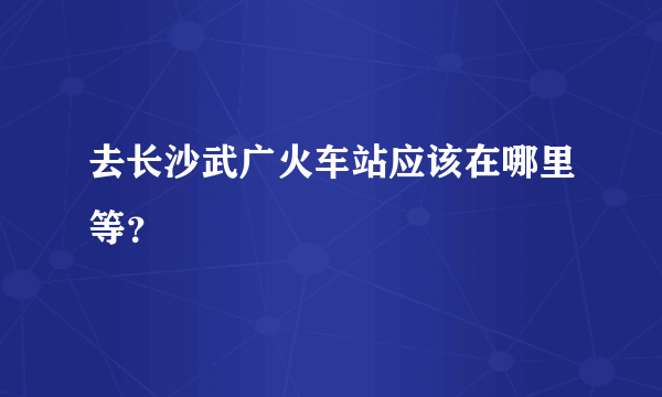 去长沙武广火车站应该在哪里等？