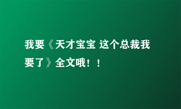 我要《天才宝宝 这个总裁我要了》全文哦！！