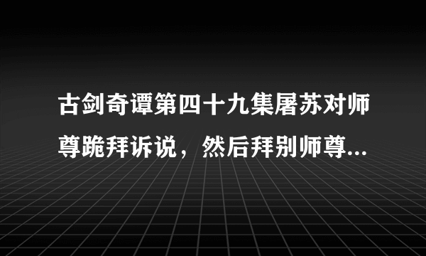 古剑奇谭第四十九集屠苏对师尊跪拜诉说，然后拜别师尊的背景音乐是什么