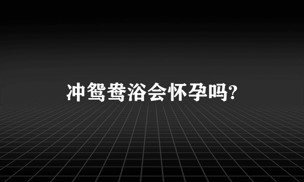 冲鸳鸯浴会怀孕吗?