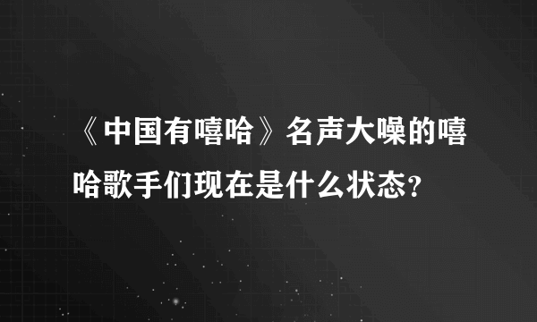 《中国有嘻哈》名声大噪的嘻哈歌手们现在是什么状态？