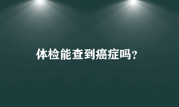 体检能查到癌症吗？