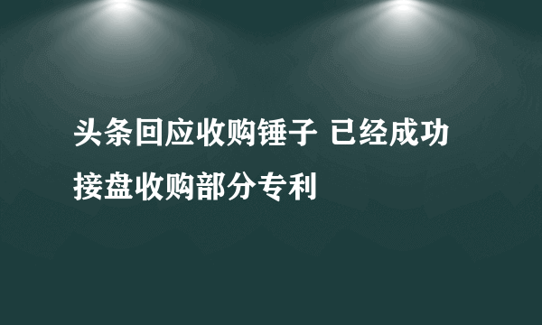 头条回应收购锤子 已经成功接盘收购部分专利