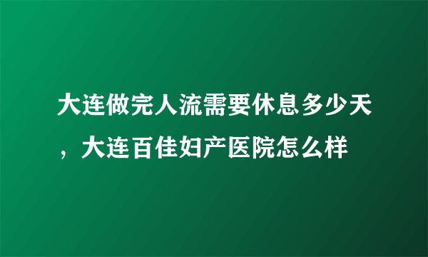 大连做完人流需要休息多少天，大连百佳妇产医院怎么样