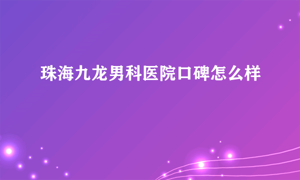 珠海九龙男科医院口碑怎么样