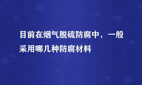 目前在烟气脱硫防腐中，一般采用哪几种防腐材料