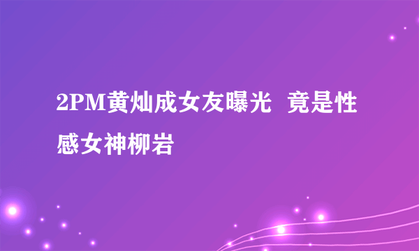 2PM黄灿成女友曝光  竟是性感女神柳岩