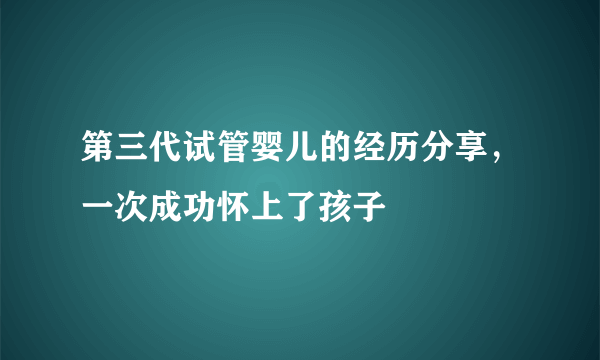 第三代试管婴儿的经历分享，一次成功怀上了孩子