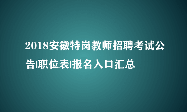 2018安徽特岗教师招聘考试公告|职位表|报名入口汇总