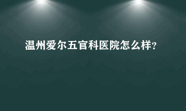 温州爱尔五官科医院怎么样？