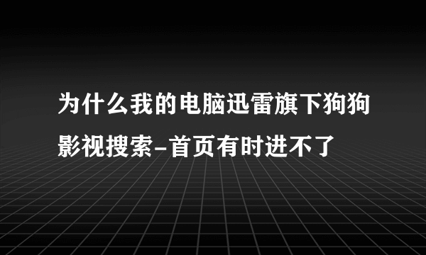 为什么我的电脑迅雷旗下狗狗影视搜索-首页有时进不了