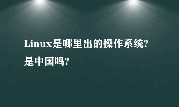 Linux是哪里出的操作系统?是中国吗?