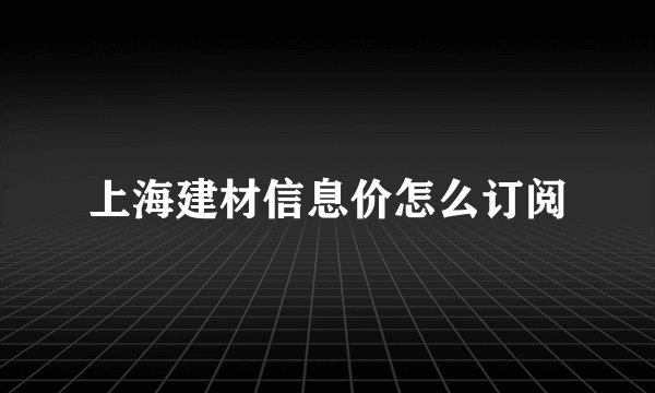 上海建材信息价怎么订阅