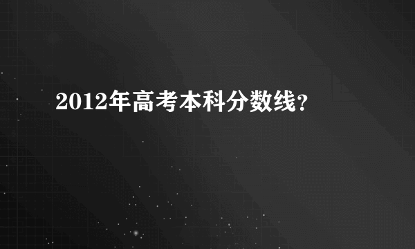 2012年高考本科分数线？