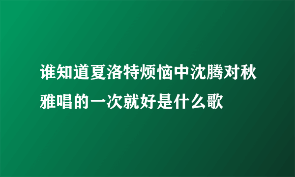 谁知道夏洛特烦恼中沈腾对秋雅唱的一次就好是什么歌