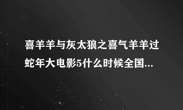 喜羊羊与灰太狼之喜气羊羊过蛇年大电影5什么时候全国广大影院敬请上映啊?给个具体时间否则我来电视台投诉