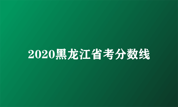 2020黑龙江省考分数线