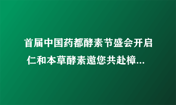 首届中国药都酵素节盛会开启 仁和本草酵素邀您共赴樟树赏秋论道