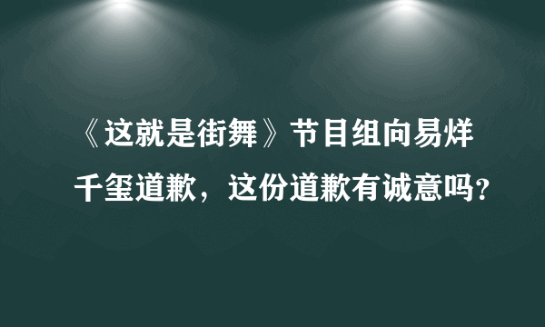 《这就是街舞》节目组向易烊千玺道歉，这份道歉有诚意吗？