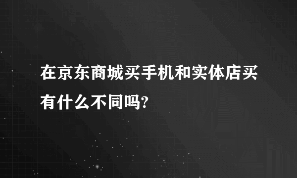 在京东商城买手机和实体店买有什么不同吗?