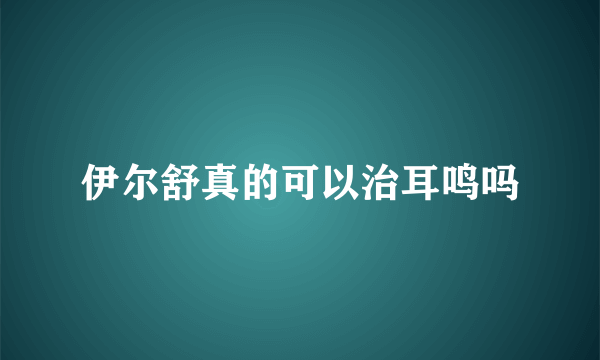 伊尔舒真的可以治耳鸣吗