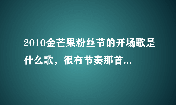 2010金芒果粉丝节的开场歌是什么歌，很有节奏那首谢谢了，大神帮忙啊