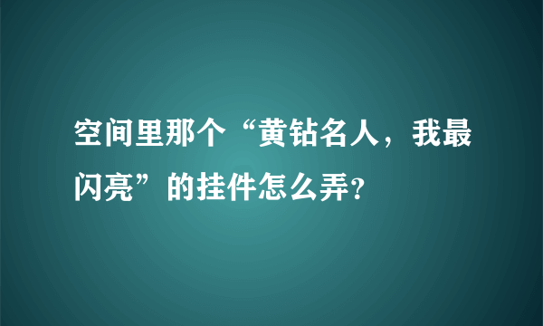 空间里那个“黄钻名人，我最闪亮”的挂件怎么弄？