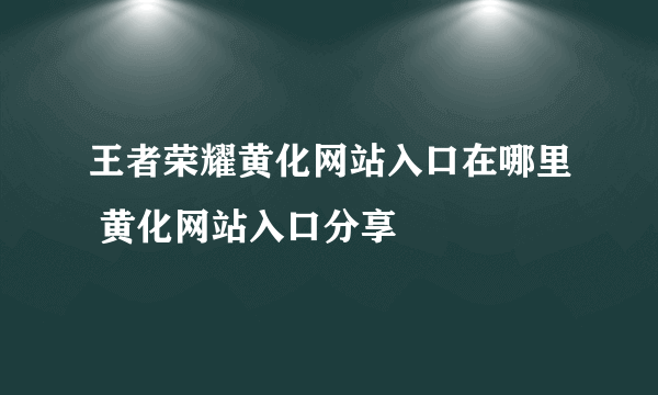 王者荣耀黄化网站入口在哪里 黄化网站入口分享