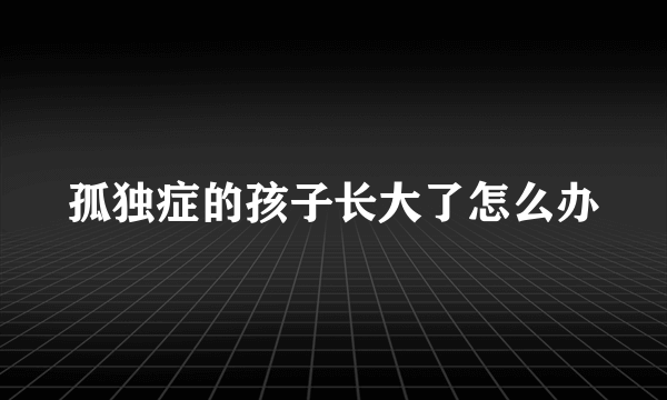 孤独症的孩子长大了怎么办