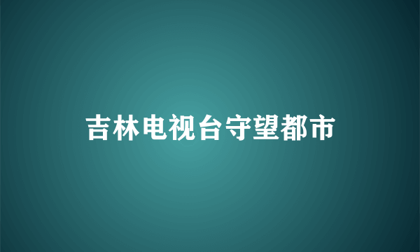 吉林电视台守望都市