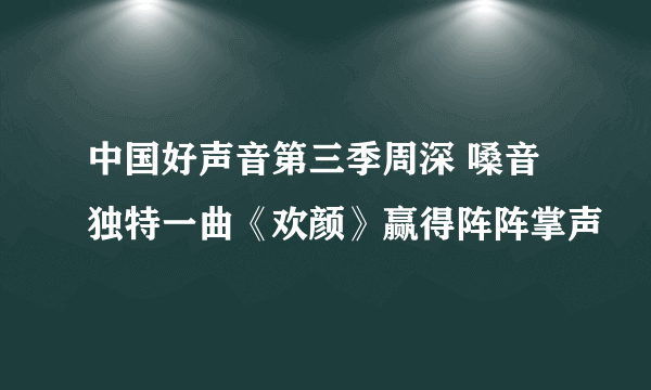 中国好声音第三季周深 嗓音独特一曲《欢颜》赢得阵阵掌声