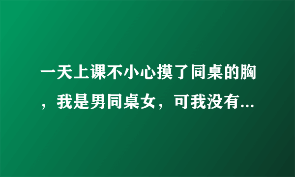 一天上课不小心摸了同桌的胸，我是男同桌女，可我没有勇气向她道歉，我该怎么办