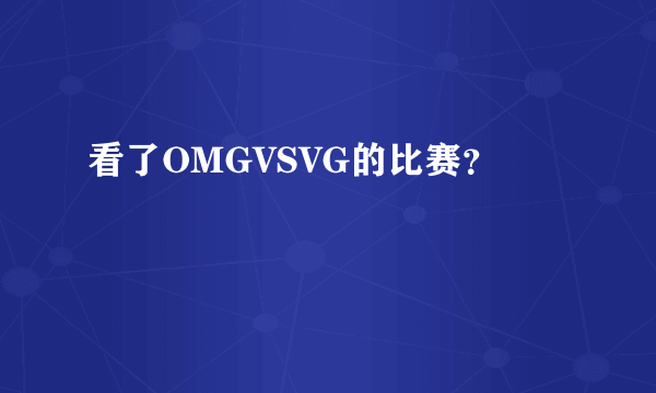 看了OMGVSVG的比赛？