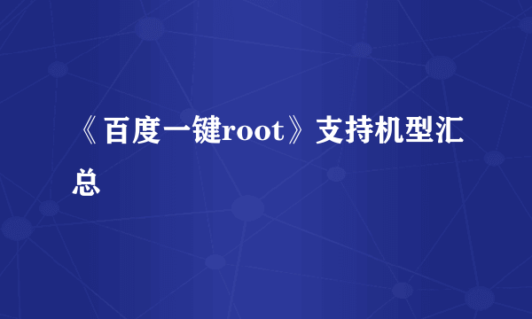 《百度一键root》支持机型汇总