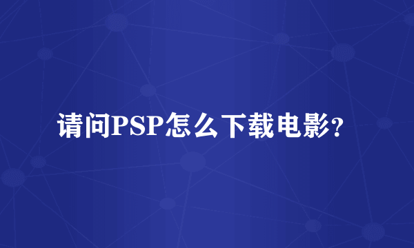 请问PSP怎么下载电影？