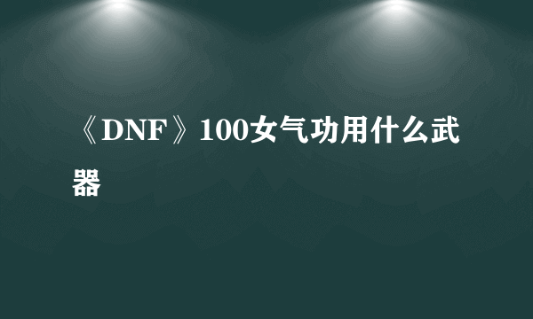 《DNF》100女气功用什么武器