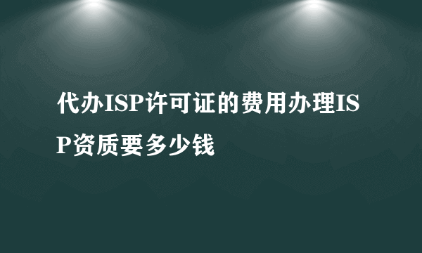 代办ISP许可证的费用办理ISP资质要多少钱