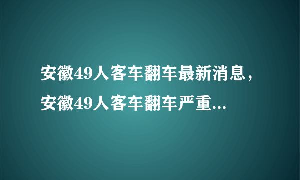 安徽49人客车翻车最新消息，安徽49人客车翻车严重吗伤亡情况如何？