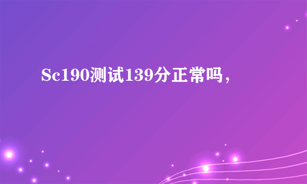 Sc190测试139分正常吗，