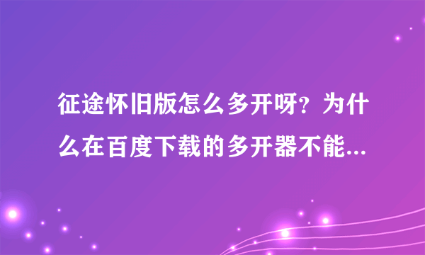 征途怀旧版怎么多开呀？为什么在百度下载的多开器不能用？谁有免费的给我一个，谢谢！