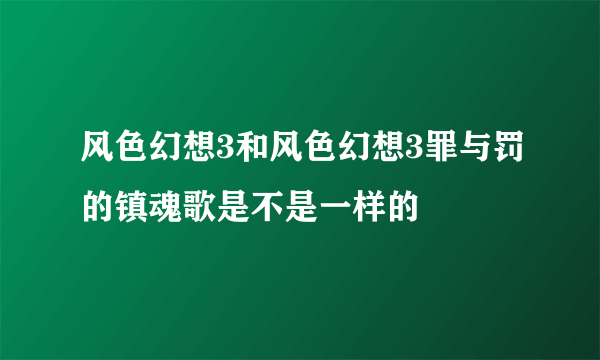 风色幻想3和风色幻想3罪与罚的镇魂歌是不是一样的