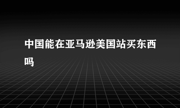 中国能在亚马逊美国站买东西吗