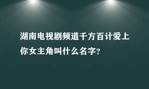 湖南电视剧频道千方百计爱上你女主角叫什么名字？