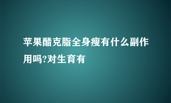 苹果醋克脂全身瘦有什么副作用吗?对生育有